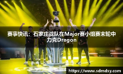赛事快讯：石家庄战队在Major赛小组赛末轮中力克Dragon