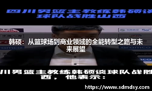 韩硕：从篮球场到商业领域的全能转型之路与未来展望
