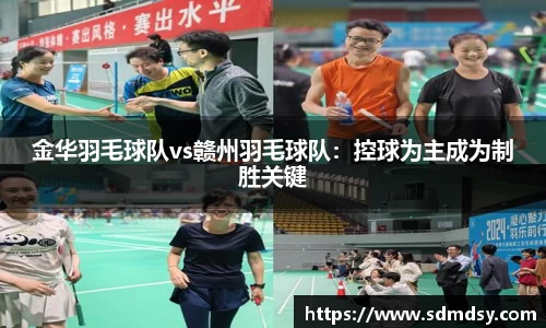 金华羽毛球队vs赣州羽毛球队：控球为主成为制胜关键