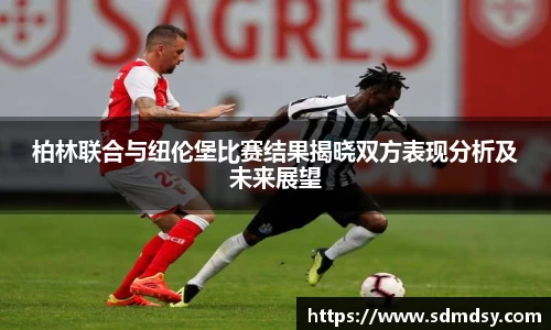 柏林联合与纽伦堡比赛结果揭晓双方表现分析及未来展望